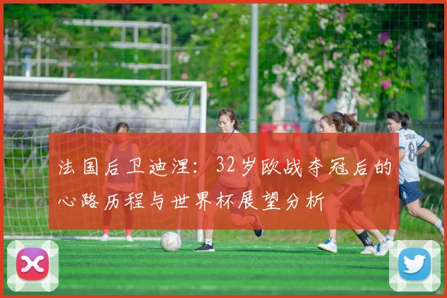 法国后卫迪涅:32岁欧战夺冠后的心路历程与世界杯展望分析