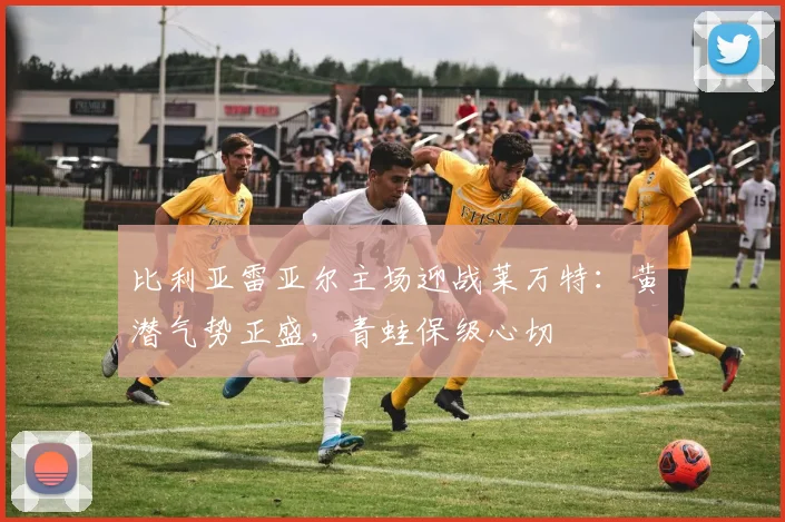 比利亚雷亚尔主场迎战莱万特:黄潜气势正盛,青蛙保级心切