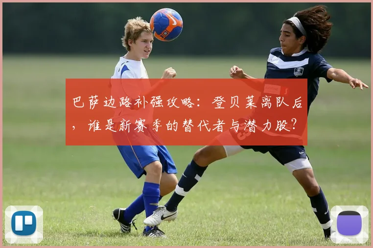 巴萨边路补强攻略:登贝莱离队后,谁是新赛季的替代者与潜力股?
