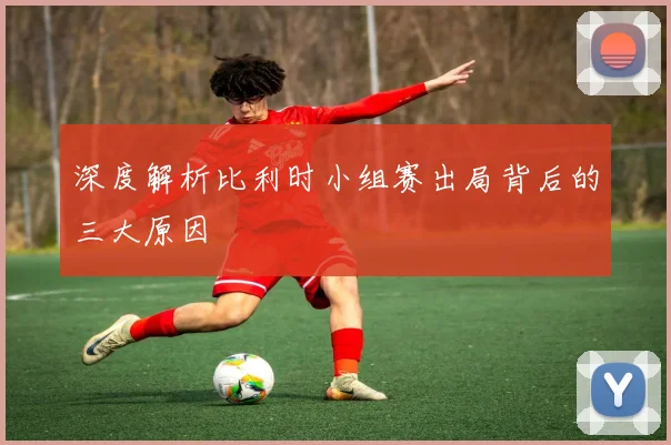 深度解析比利时小组赛出局背后的三大原因