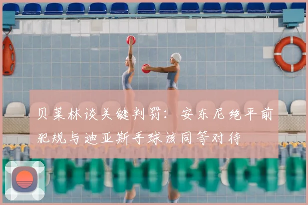 贝莱林谈关键判罚：安东尼绝平前犯规与迪亚斯手球该同等对待