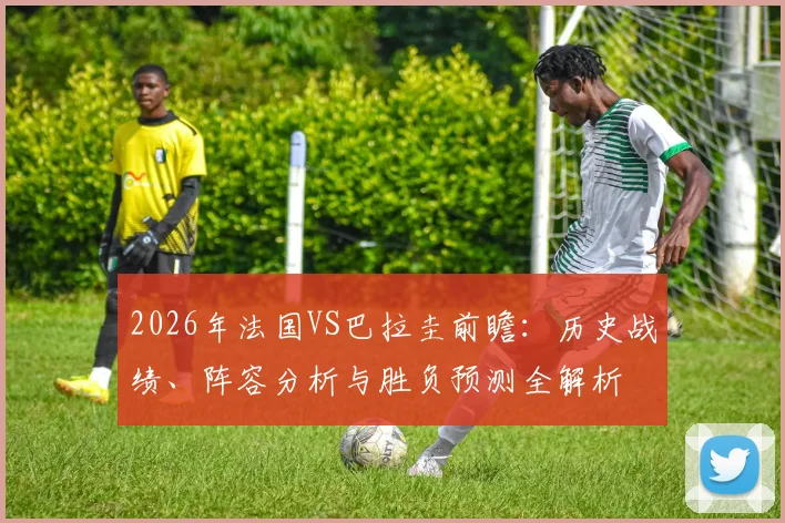 2026年法国VS巴拉圭前瞻：历史战绩、阵容分析与胜负预测全解析