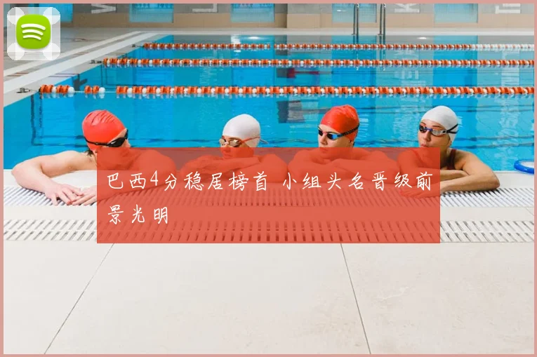 巴西4分稳居榜首 小组头名晋级前景光明