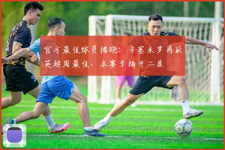 官方最佳球员揭晓:卡塞米罗再获英超周最佳,本赛季梅开二度
