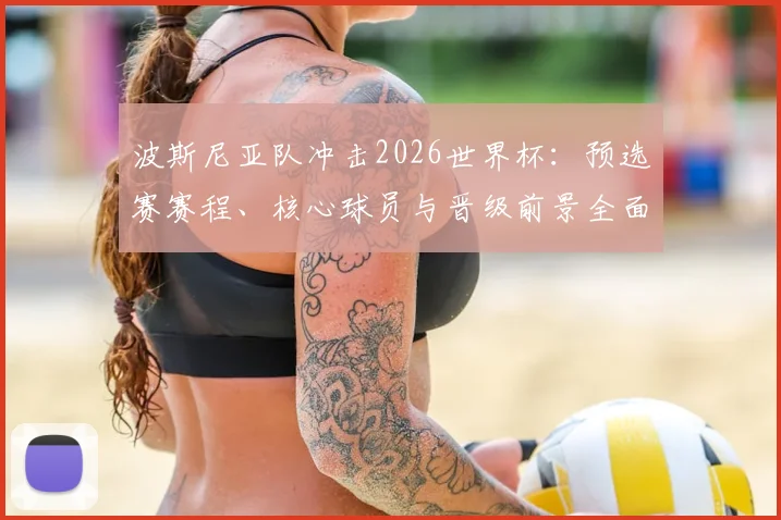 波斯尼亚队冲击2026世界杯:预选赛赛程、核心球员与晋级前景全面解析