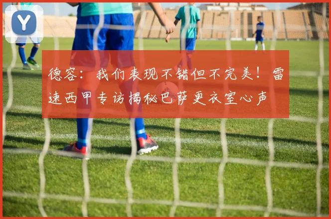 德容:我们表现不错但不完美!雷速西甲专访揭秘巴萨更衣室心声