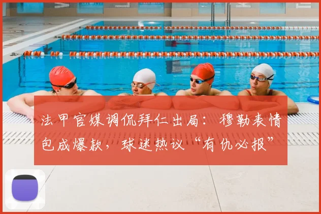 法甲官媒调侃拜仁出局:穆勒表情包成爆款,球迷热议“有仇必报”