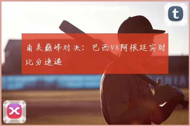 南美巅峰对决:巴西vs阿根廷实时比分速递
