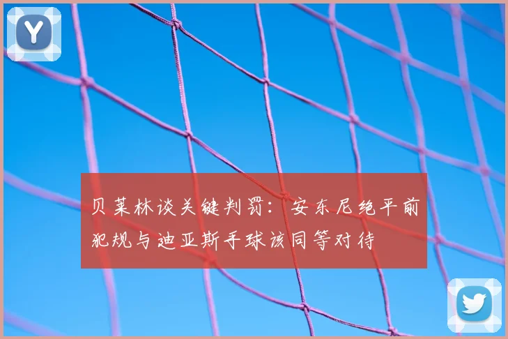 贝莱林谈关键判罚:安东尼绝平前犯规与迪亚斯手球该同等对待