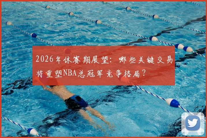 2026年休赛期展望:哪些关键交易将重塑NBA总冠军竞争格局?