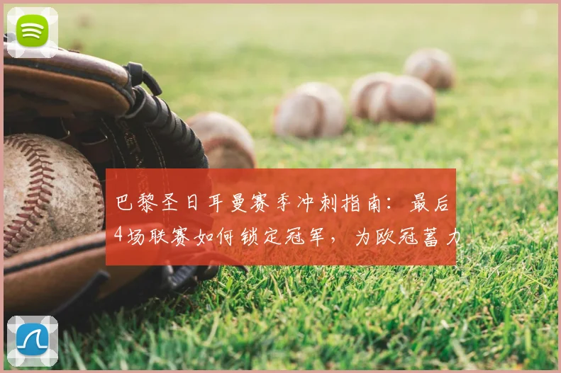 巴黎圣日耳曼赛季冲刺指南：最后4场联赛如何锁定冠军，为欧冠蓄力